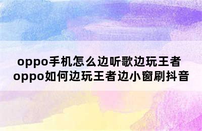 oppo手机怎么边听歌边玩王者 oppo如何边玩王者边小窗刷抖音